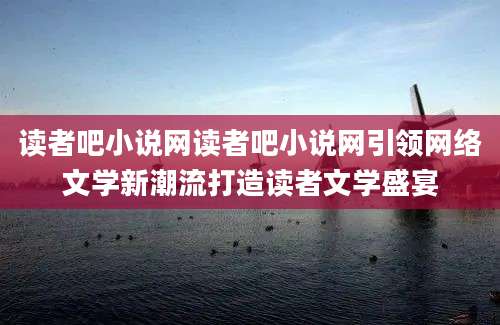 读者吧小说网读者吧小说网引领网络文学新潮流打造读者文学盛宴