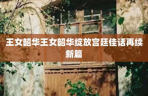 王女韶华王女韶华绽放宫廷佳话再续新篇