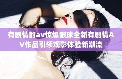 有剧情的av惊爆眼球全新有剧情AV作品引领观影体验新潮流