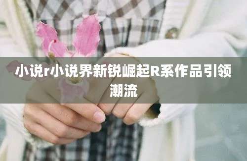 小说r小说界新锐崛起R系作品引领潮流