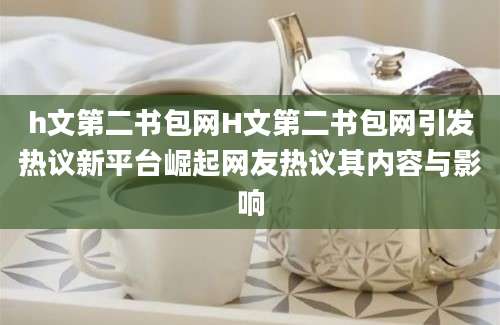 h文第二书包网H文第二书包网引发热议新平台崛起网友热议其内容与影响