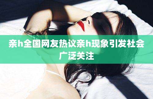 亲h全国网友热议亲h现象引发社会广泛关注