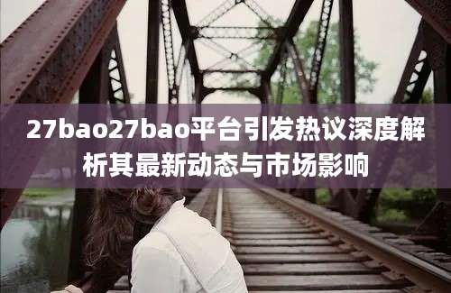 27bao27bao平台引发热议深度解析其最新动态与市场影响