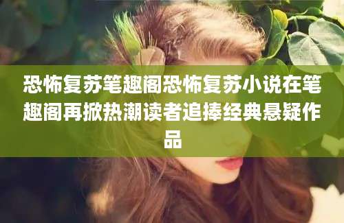 恐怖复苏笔趣阁恐怖复苏小说在笔趣阁再掀热潮读者追捧经典悬疑作品