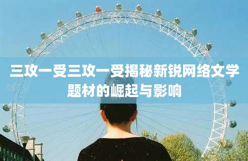 三攻一受三攻一受揭秘新锐网络文学题材的崛起与影响