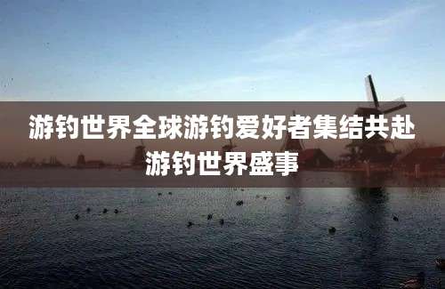 游钓世界全球游钓爱好者集结共赴游钓世界盛事