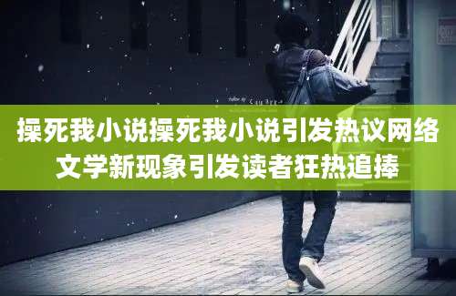 操死我小说操死我小说引发热议网络文学新现象引发读者狂热追捧