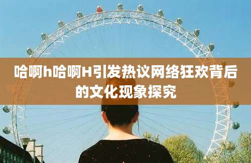 哈啊h哈啊H引发热议网络狂欢背后的文化现象探究