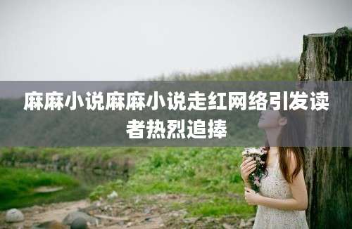麻麻小说麻麻小说走红网络引发读者热烈追捧