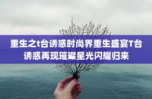 重生之t台诱惑时尚界重生盛宴T台诱惑再现璀璨星光闪耀归来