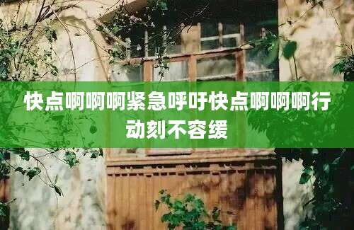 快点啊啊啊紧急呼吁快点啊啊啊行动刻不容缓