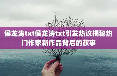 侯龙涛txt侯龙涛txt引发热议揭秘热门作家新作品背后的故事