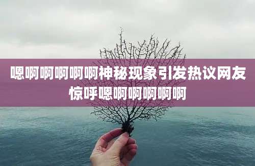 嗯啊啊啊啊啊神秘现象引发热议网友惊呼嗯啊啊啊啊啊