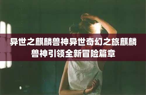 异世之麒麟兽神异世奇幻之旅麒麟兽神引领全新冒险篇章