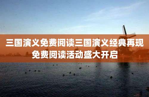 三国演义免费阅读三国演义经典再现免费阅读活动盛大开启