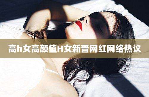 高h女高颜值H女新晋网红网络热议