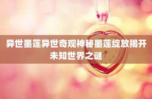 异世墨莲异世奇观神秘墨莲绽放揭开未知世界之谜