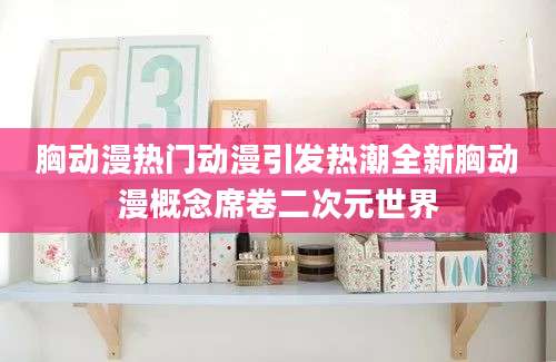 胸动漫热门动漫引发热潮全新胸动漫概念席卷二次元世界