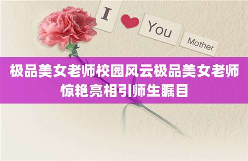 极品美女老师校园风云极品美女老师惊艳亮相引师生瞩目