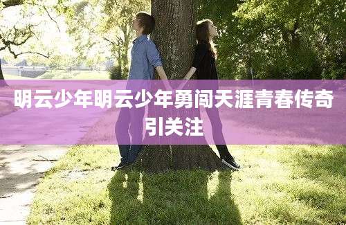 明云少年明云少年勇闯天涯青春传奇引关注