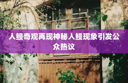 人鳗奇观再现神秘人鳗现象引发公众热议