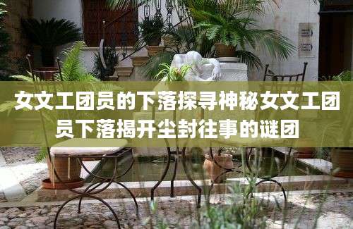 女文工团员的下落探寻神秘女文工团员下落揭开尘封往事的谜团