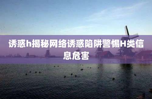 诱惑h揭秘网络诱惑陷阱警惕H类信息危害