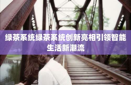 绿茶系统绿茶系统创新亮相引领智能生活新潮流