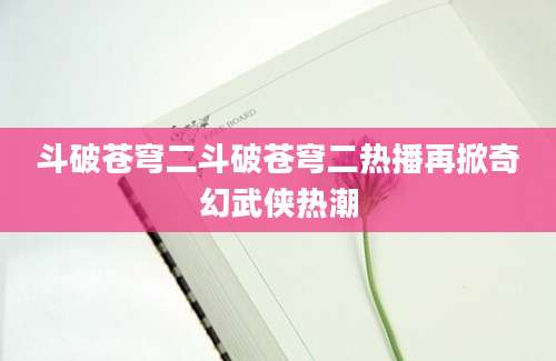 斗破苍穹二斗破苍穹二热播再掀奇幻武侠热潮