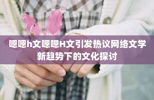 嗯嗯h文嗯嗯H文引发热议网络文学新趋势下的文化探讨