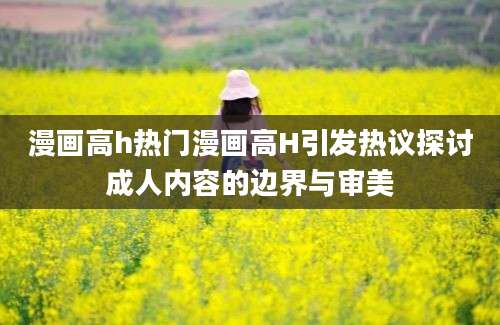 漫画高h热门漫画高H引发热议探讨成人内容的边界与审美