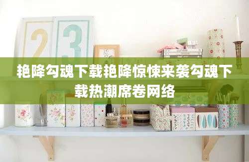 艳降勾魂下载艳降惊悚来袭勾魂下载热潮席卷网络