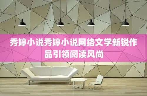 秀婷小说秀婷小说网络文学新锐作品引领阅读风尚