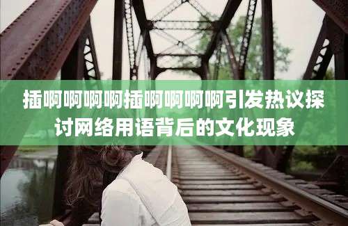 插啊啊啊啊插啊啊啊啊引发热议探讨网络用语背后的文化现象