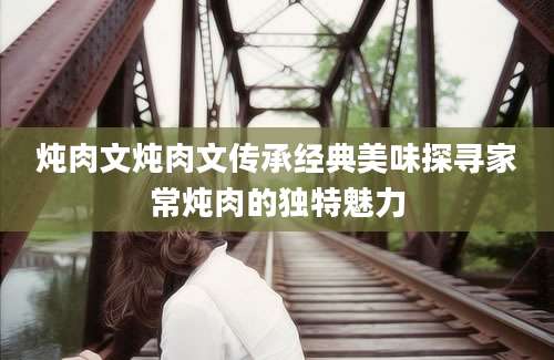 炖肉文炖肉文传承经典美味探寻家常炖肉的独特魅力