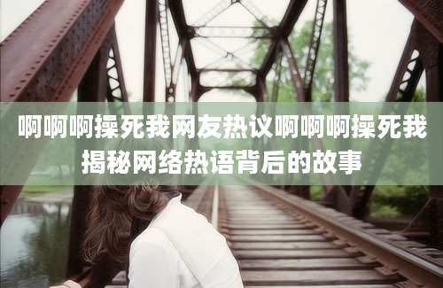 啊啊啊操死我网友热议啊啊啊操死我揭秘网络热语背后的故事
