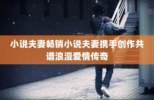 小说夫妻畅销小说夫妻携手创作共谱浪漫爱情传奇