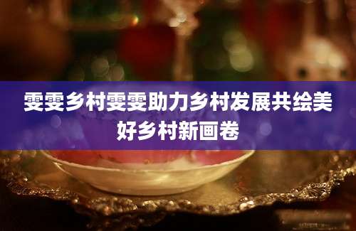 雯雯乡村雯雯助力乡村发展共绘美好乡村新画卷