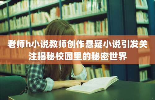 老师h小说教师创作悬疑小说引发关注揭秘校园里的秘密世界
