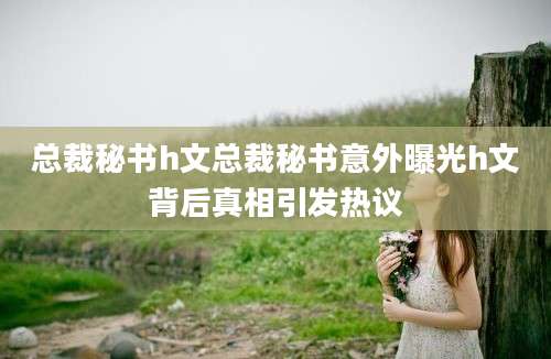 总裁秘书h文总裁秘书意外曝光h文背后真相引发热议
