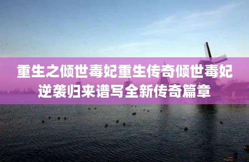 重生之倾世毒妃重生传奇倾世毒妃逆袭归来谱写全新传奇篇章